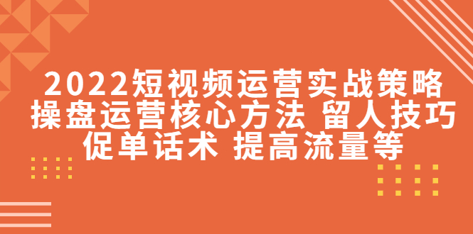 2022短视频运营实战策略：操盘运营核心方法 留人技巧促单话术 提高流量等-云网创资源站