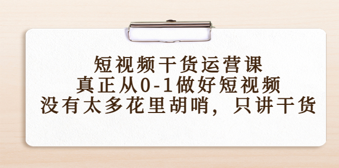 短视频干货运营课，真正从0-1做好短视频，没有太多花里胡哨，只讲干货-云网创资源站