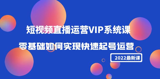 2022短视频直播运营VIP系统课：零基础如何实现快速起号运营-云网创资源站