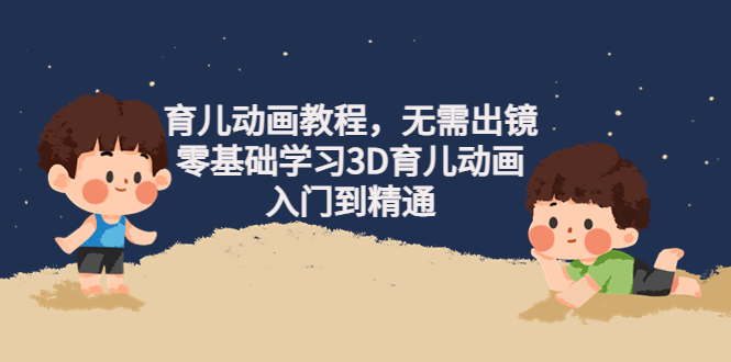 阿姐育儿动画教程，无需出镜，零基础学习3D育儿动画，入门到精通-云网创资源站