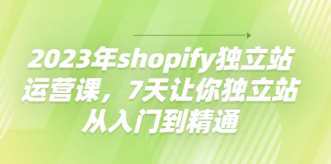 2023年shopify独立站运营课，7天让你独立站从入门到精通-云网创资源站