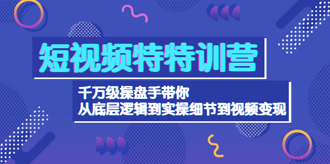 短视频特特训营：千万级操盘手带你从底层逻辑到实操细节到变现-价值2580-云网创资源站