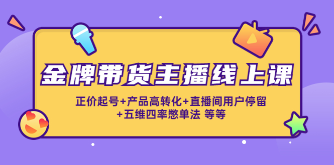 金牌带货主播线上课：正价起号+产品高转化+直播间用户停留+五维四率憋单法-云网创资源站