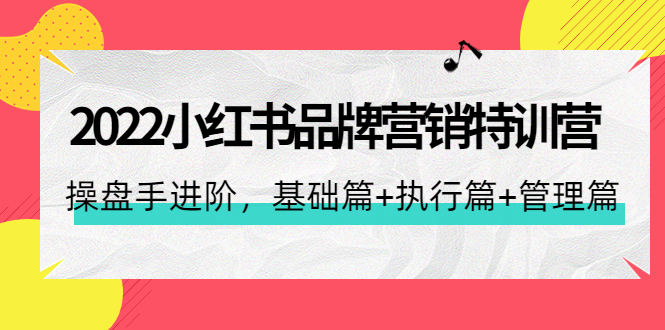 2022小红书品牌营销特训营：操盘手进阶，基础篇+执行篇+管理篇-云网创资源站