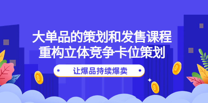 大单品的策划和发售课程：重构立体竞争卡位策划，让爆品持续爆卖-云网创资源站