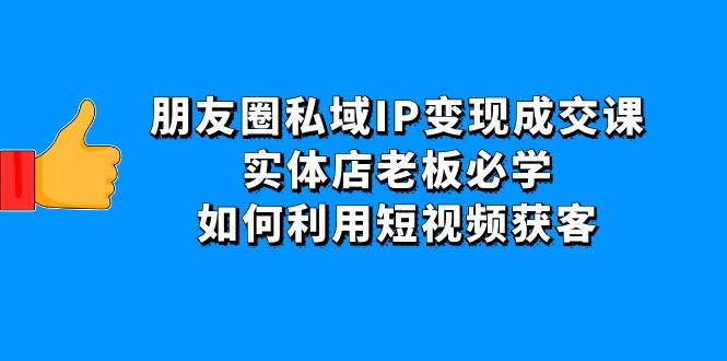 朋友圈私域IP变现成交课：实体店老板必学，如何利用短视频获客-云网创资源站