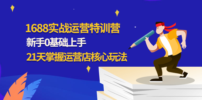 1688实战特训营：新手0基础上手，21天掌握运营店核心玩法-云网创资源站