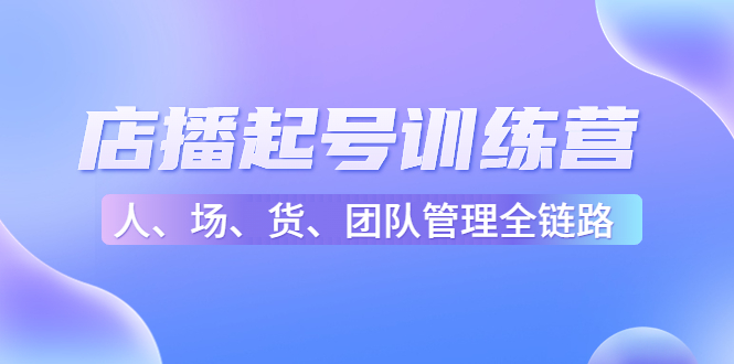 店播起号训练营：帮助更多直播新人快速开启和度过起号阶段-云网创资源站