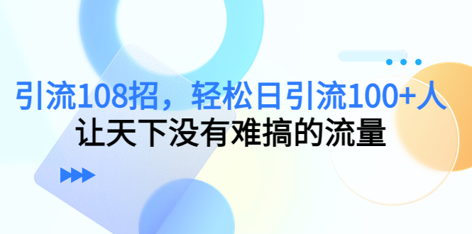 引流108招，轻松日引流100+人，让天下没有难搞的流量-云网创资源站