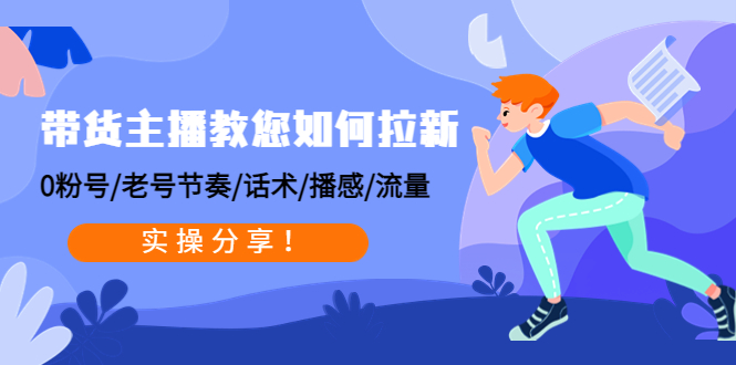 带货主播教您如何拉新：0粉号/老号节奏/话术/播感/流量，实操分享！-云网创资源站