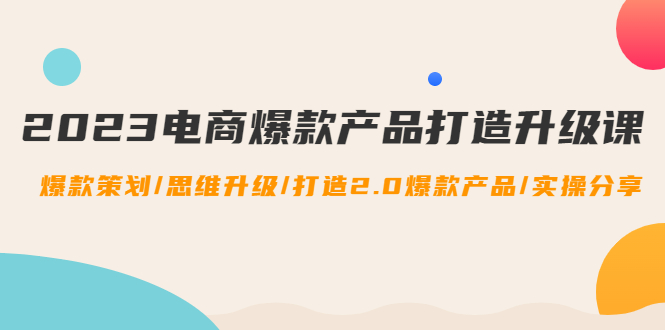 2023电商爆款产品打造升级课：爆款策划/思维升级/打造2.0爆款产品/【推荐】-云网创资源站