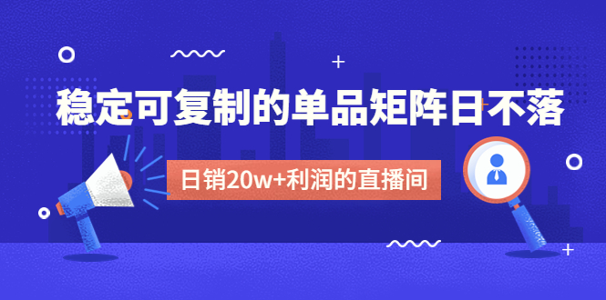 某电商线下课程，稳定可复制的单品矩阵日不落，做一个日销20w+利润的直播间-云网创资源站