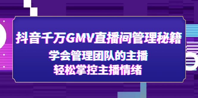 抖音千万GMV直播间管理秘籍：学会管理团队的主播，轻松掌控主播情绪-云网创资源站