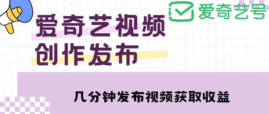 爱奇艺号视频发布，每天几分钟即可发布视频，月入10000+【教程+涨粉攻略】-云网创资源站