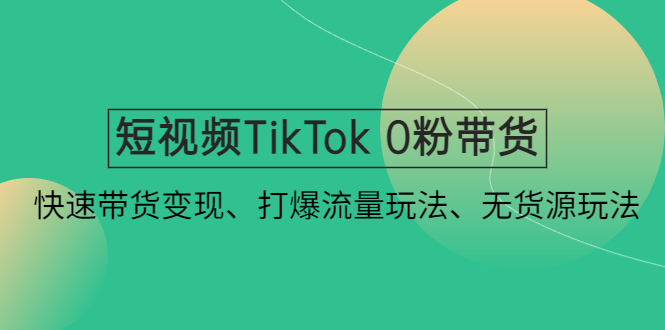 短视频TikTok 0粉带货：快速带货变现、打爆流量玩法、无货源玩法！-云网创资源站