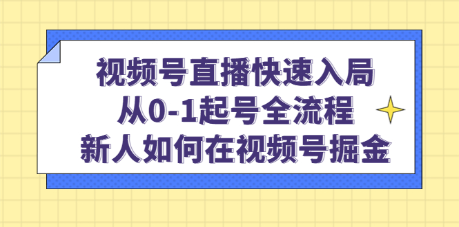 视频号直播快速入局：从0-1起号全流程，新人如何在视频号掘金！-云网创资源站