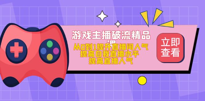 游戏主播破流精品课，从0到1提升直播间人气 提高自我直播水平 提高直播人气-云网创资源站