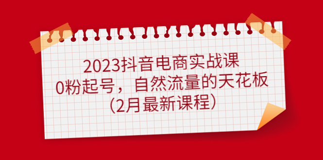 2023抖音电商实战课：0粉起号，自然流量的天花板-云网创资源站