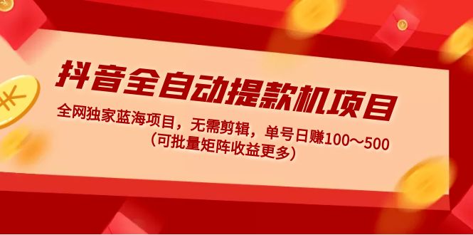 抖音全自动提款机项目：独家蓝海 无需剪辑 单号日赚100～500 (可批量矩阵)-云网创资源站