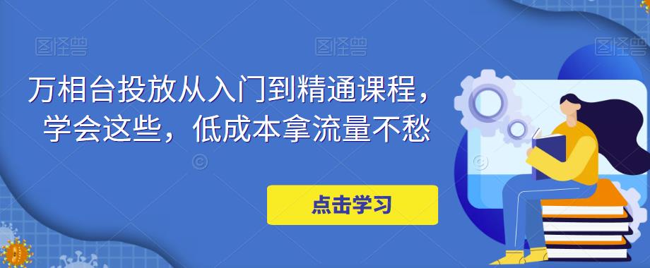 万相台投放·新手到精通课程，学会这些，低成本拿流量不愁！-云网创资源站