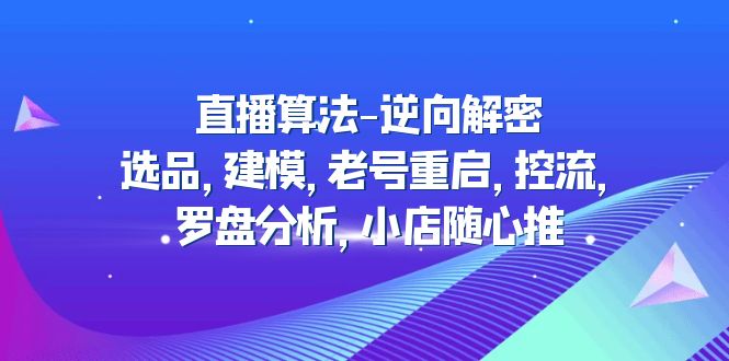 直播算法-逆向解密：选品，建模，老号重启，控流，罗盘分析，小店随心推-云网创资源站