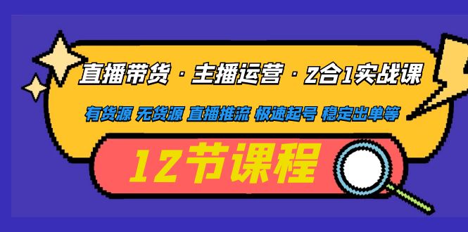 直播带货·主播运营2合1实战课 有货源 无货源 直播推流 极速起号 稳定出单-云网创资源站