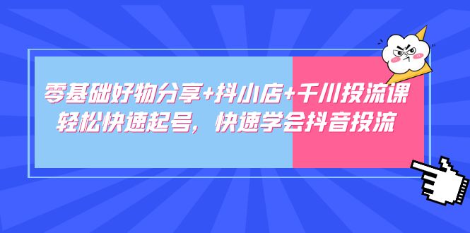 零基础好物分享+抖小店+千川投流课：轻松快速起号，快速学会抖音投流-云网创资源站