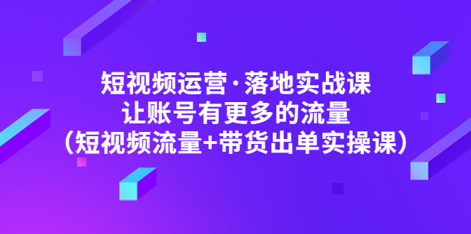 短视频运营·落地实战课 让账号有更多的流量-云网创资源站