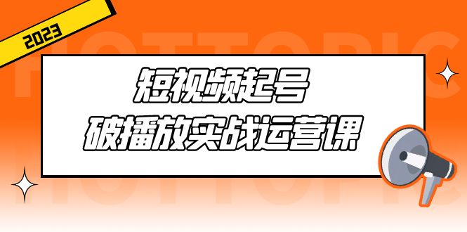 短视频起号·破播放实战运营课，用通俗易懂大白话带你玩转短视频-云网创资源站