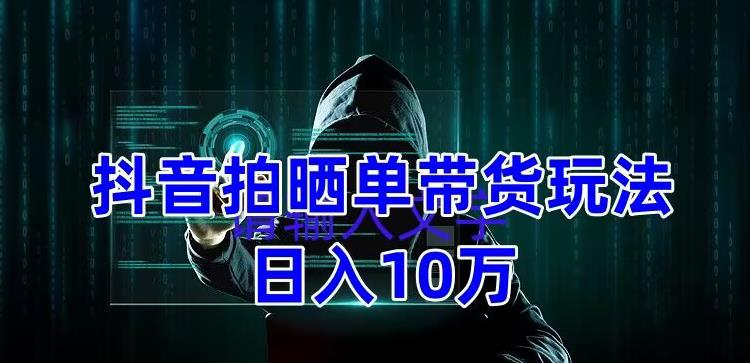 抖音拍晒单带货玩法分享 项目整体流程简单 有团队实测日入1万【教程+素材】-云网创资源站