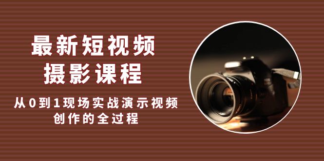 最新短视频·摄影课程，从0到1现场实战演示视频创作的全过程!-云网创资源站