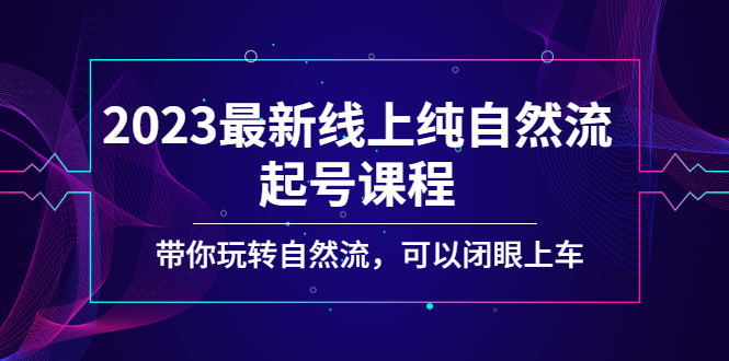 2023最新线上纯自然流起号课程，带你玩转自然流，可以闭眼上车！-云网创资源站