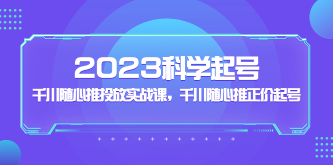 2023科学起号，千川随心推投放实战课，千川随心推正价起号-云网创资源站