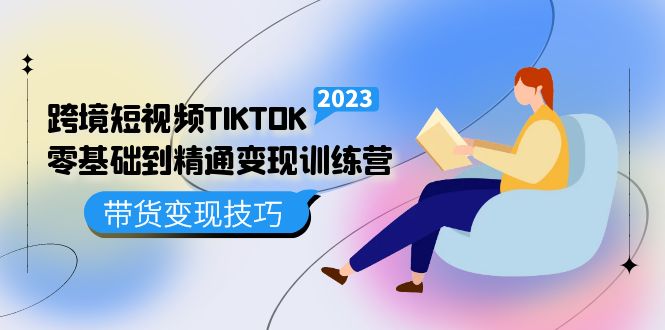 跨境·短视频TIKTOK零基础到精通变现训练营 短视频·独立站·带货变现技巧-云网创资源站