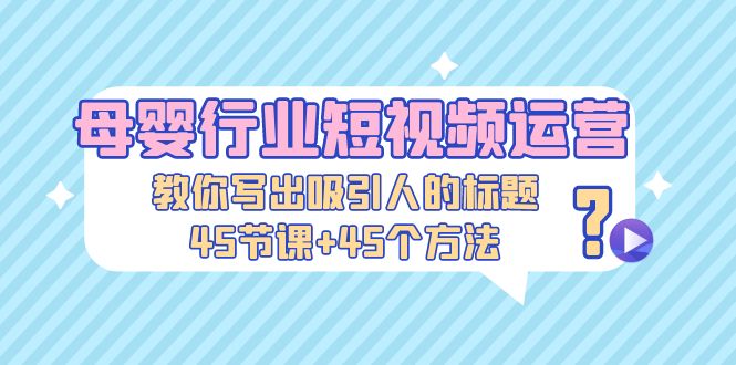 母婴行业短视频运营：教你写个吸引人的标题，45节课+45个方法-云网创资源站