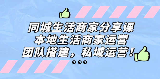 同城生活商家分享课：本地生活商家运营，团队搭建，私域运营！-云网创资源站