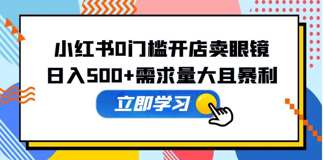 小红书0门槛开店卖眼镜，日入500+需求量大且暴利，一部手机可操作-云网创资源站