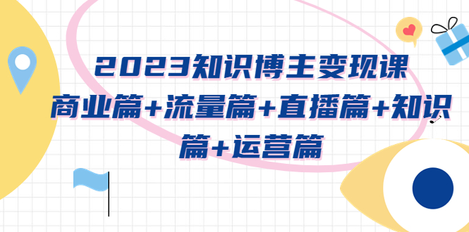 2023知识博主变现实战进阶课：商业篇+流量篇+直播篇+知识篇+运营篇-云网创资源站