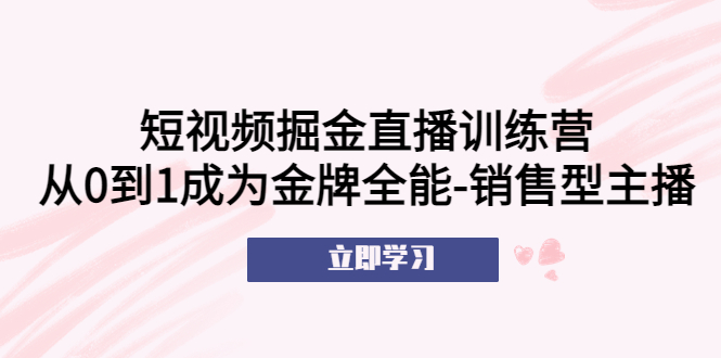 短视频掘金直播训练营：从0到1成为金牌全能-销售型主播！-云网创资源站