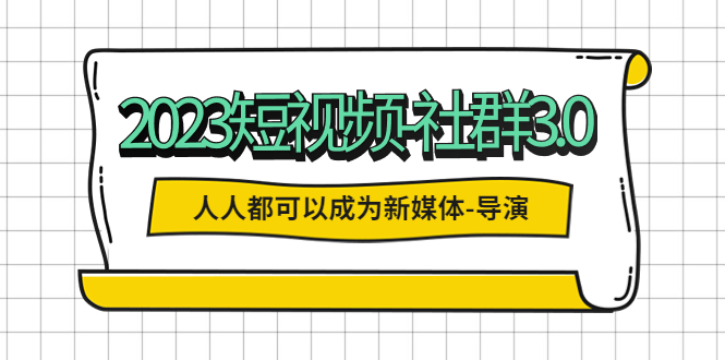 2023短视频-社群3.0，人人都可以成为新媒体-导演 (包含内部社群直播课全套)-云网创资源站