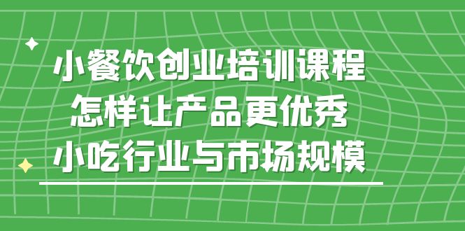 小餐饮创业培训课程，怎样让产品更优秀，小吃行业与市场规模-云网创资源站