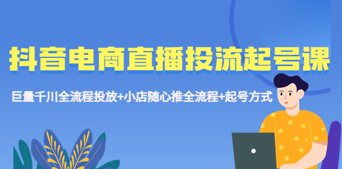 抖音电商直播投流起号课程 巨量千川全流程投放+小店随心推全流程+起号方式-云网创资源站