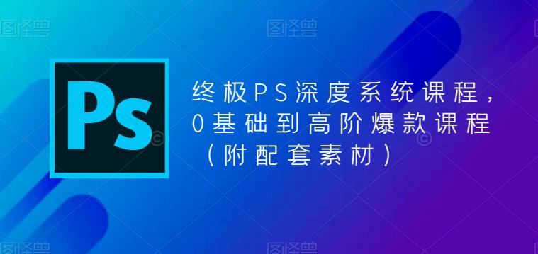 终极-PS全面深度系统课程，0基础到高阶爆款课程-云网创资源站