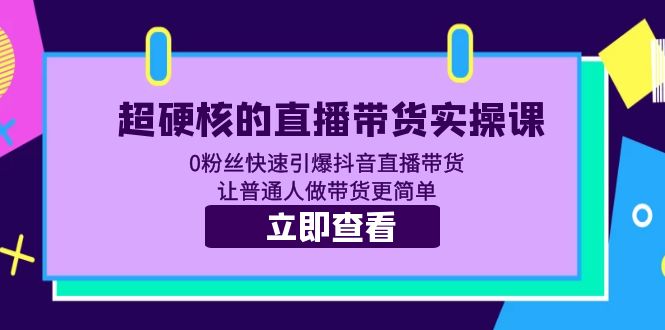 超硬核的直播带货实操课 0粉丝快速引爆抖音直播带货 让普通人做带货更简单-云网创资源站