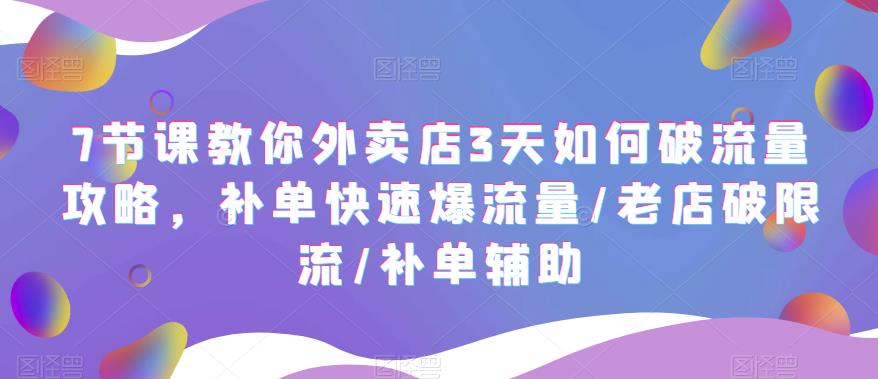 7节课教你外卖店3天如何破流量攻略，补单快速爆流量/老店破限流/补单辅助-云网创资源站