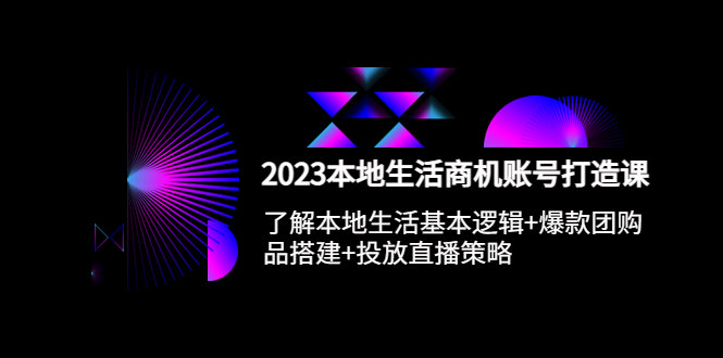 2023本地同城生活商机账号打造课，基本逻辑+爆款团购品搭建+投放直播策略-云网创资源站