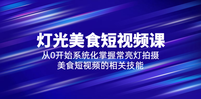 2023灯光-美食短视频课，从0开始系统化掌握常亮灯拍摄美食短视频的相关技能-云网创资源站