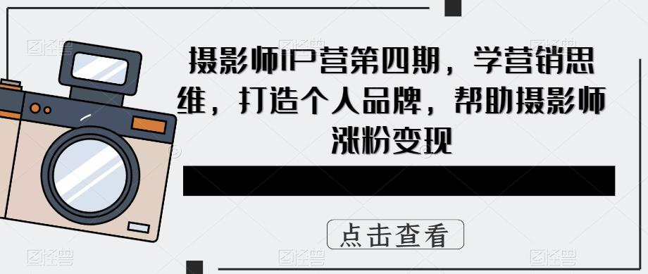 摄影师IP营第4期，学营销思维，打造个人品牌，帮助摄影师涨粉变现-云网创资源站