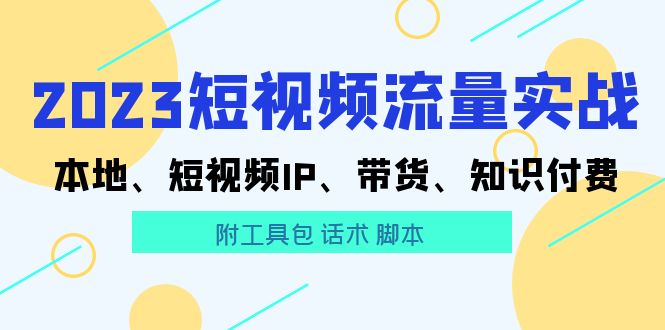 2023短视频流量实战 本地、短视频IP、带货、知识付费（附工具包 话术 脚本)-云网创资源站