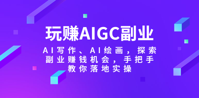 玩赚AIGC副业-AI写作、AI绘画，探索副业赚钱机会，手把手教你落地实操-云网创资源站